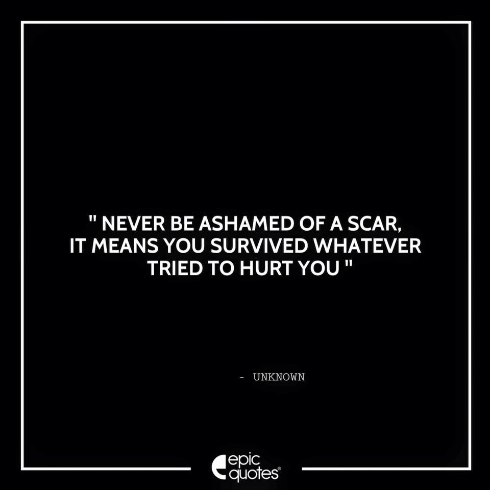 Never be ashamed of a scar, it means you survived whatever tried to