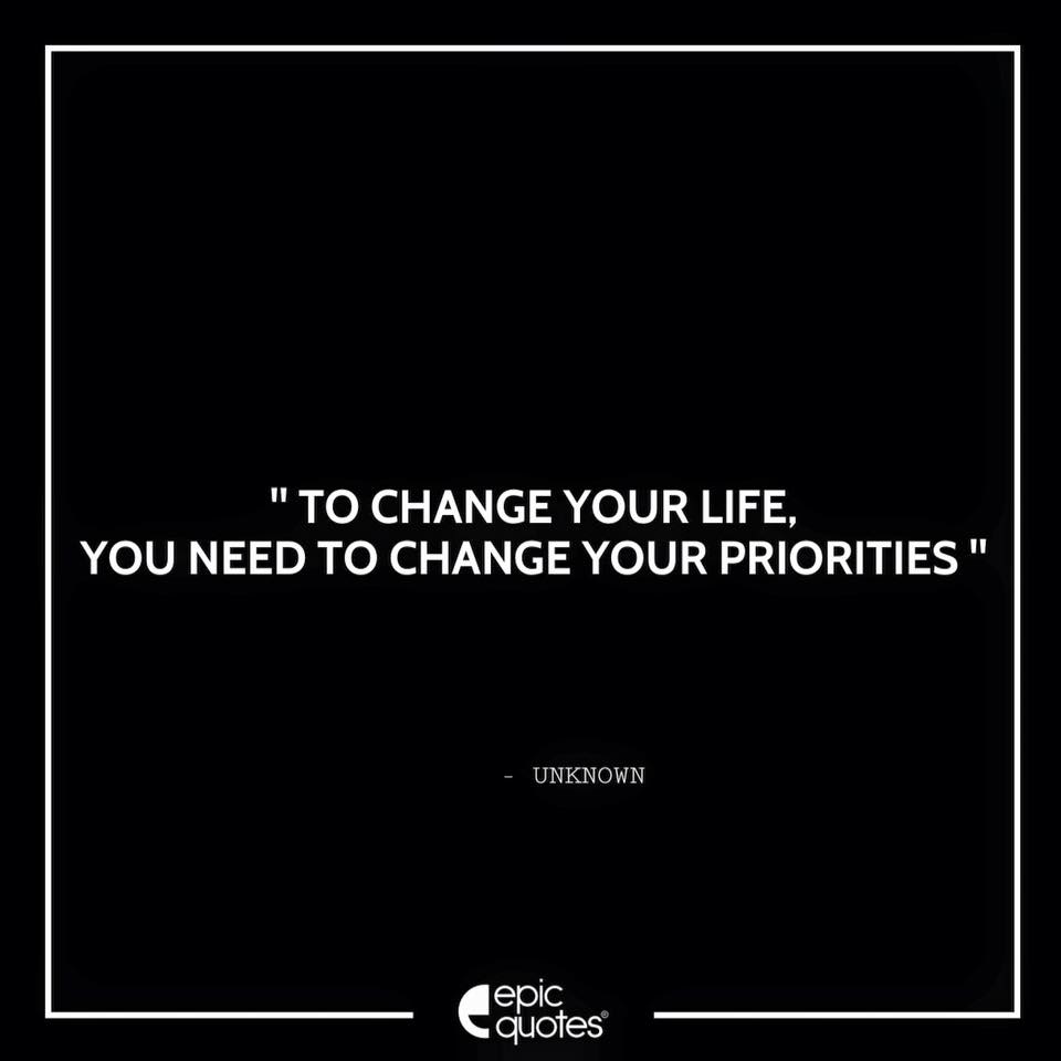 To change your life , you need to change your priorities.