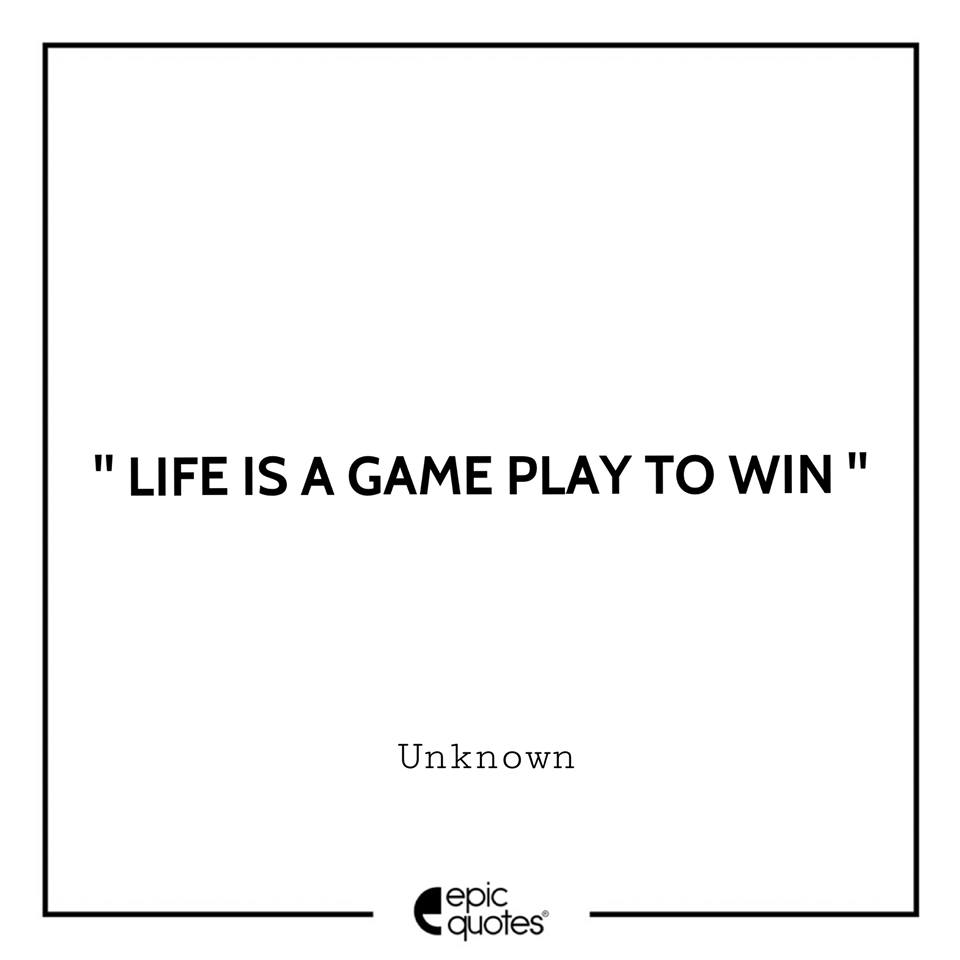Life Is A Game, Play To Win.