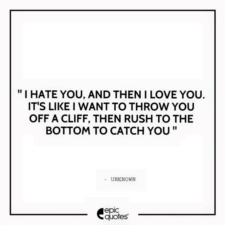 I hate you and then I love you It is like I want to throw you off a cliff then rush to the