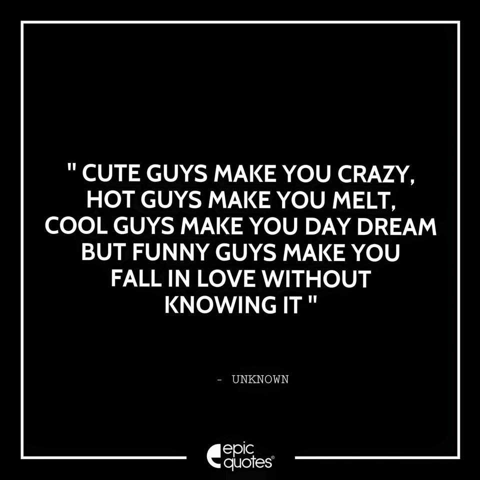 Cute guys make you crazy, hot guys make you melt cool guys make you day  dream but funny guys make you fall in love without knowing it