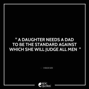 A daughter needs a dad to be the standard against which she will judge all men.