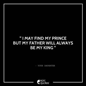 I may find my prince but my father will always be my king. – Your Daughter