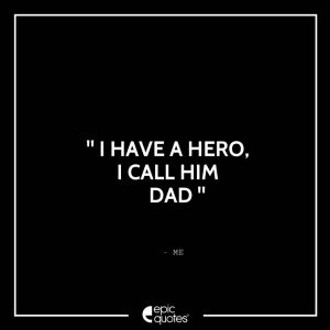 I have a hero, I call him dad. – Me