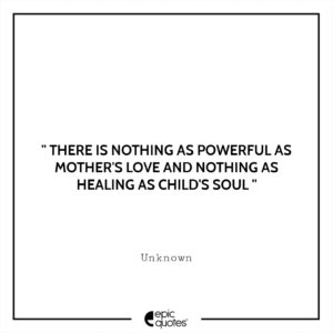 There is nothing as powerful as mother’s love and nothing as healing as child’s soul.