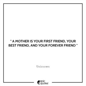A mother is your first friend, your best friend, and your forever friend.