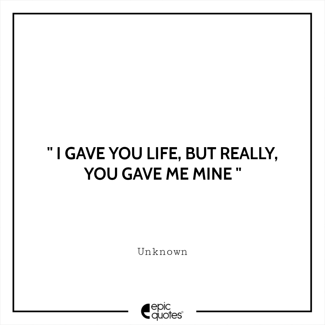 I gave you life, but really, you have me mine. - Epic Quotes