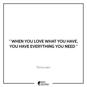 When you love what you have, you have everything you need.