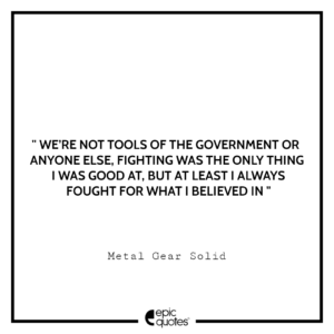 We’re not tools of the government or anyone else. Fighting was the only thing I was good at, but at least I always fought for what I believed in.”– Metal Gear Solid