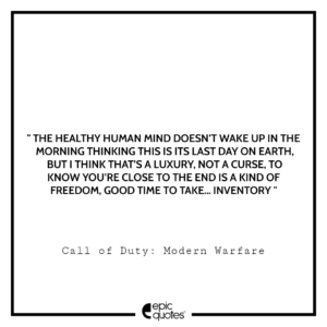 The healthy human mind doesn’t wake up in the morning thinking this is its last day on Earth. But I think that’s a luxury, not a curse. To know you’re close to the end is a kind of freedom. Good time to take… inventory.” – Call of Duty: Modern Warfare