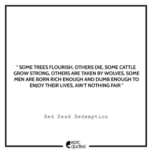Some trees flourish, others die. Some cattle grow strong, others are taken by wolves. Some men are born rich enough and dumb enough to enjoy their lives. Ain’t nothing fair