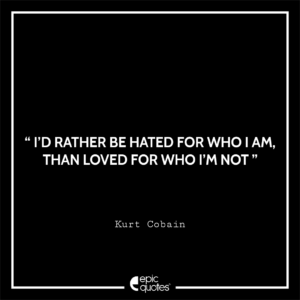 I’d rather be hated for who I am, than loved for who I’m not