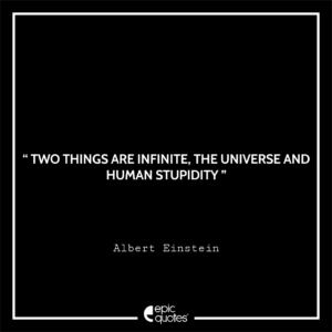 Two things are infinite. The Universe and human stupidity
