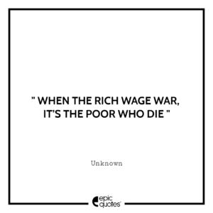When the rich wage war it’s the poor who die.”