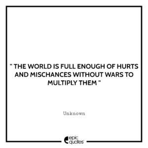 The world is full enough of hurts and mischances without wars to multiply them