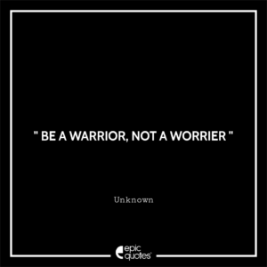 Be a Warrior, not a Worrier