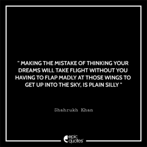 Making the mistake of thinking your dreams will take flight without you having to flap madly at those wings to get up into the sky, is plain silly