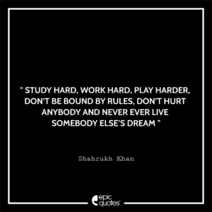 Study hard. Work hard. Play harder. Don’t be bound by rules, don’t hurt anybody and never ever live somebody else’s dream