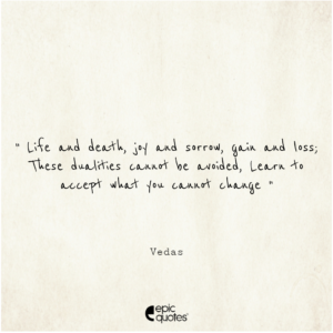 Life and death, joy and sorrow, gain and loss; These dualities cannot be avoided. Learn to accept what you cannot change