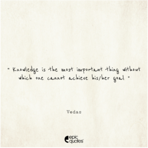 Knowledge is the most important thing without which one cannot achieve his/her goal