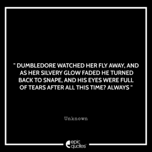 Dumbledore watched her fly away, and as her silvery glow faded he turned back to Snape, and his eyes were full of tears…..“After all this time?