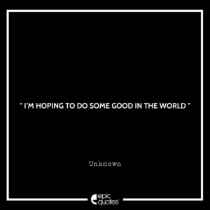 I’m hoping to do some good in the world!