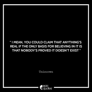 I mean, you could claim that anything’s real if the only basis for believing in it is that nobody’s proved it doesn’t exist!