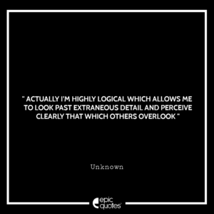 Actually I’m highly logical which allows me to look past extraneous detail and perceive clearly that which others overlook