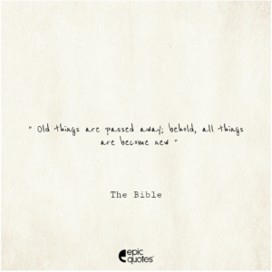 Old things are passed away; behold, all things are become new
