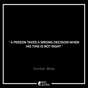 A person takes a wrong decision when his time is not right