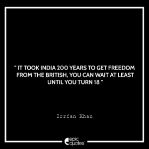 It took India 200 years to get freedom from the British you can wait at least until you turn 18