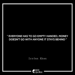 Everyone has to go empty-handed, money doesn’t go with anyone it stays behind