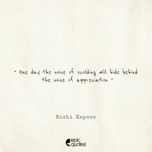 One day the noise of scolding will hide behind the noise of appreciation