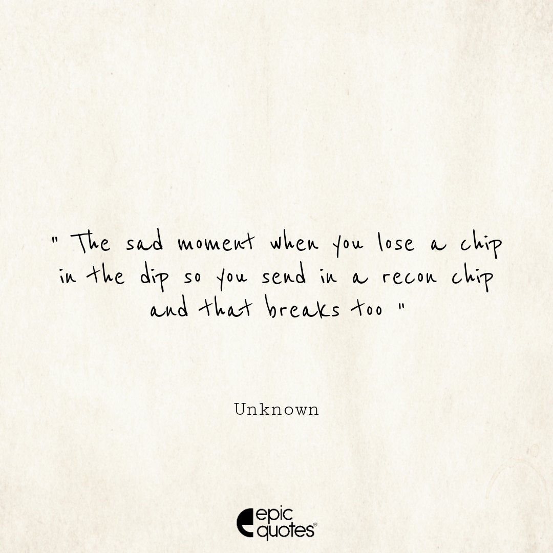 The sad moment when you lose a chip in the dip and you send in a recon