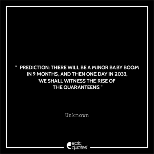 Prediction: There will be a minor baby boom in 9 months, and then one day in 2033, we shall witness the rise of the QUARANTEENS
