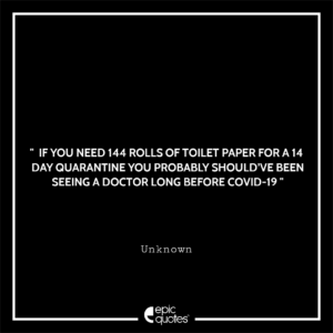 If you need 144 rolls of toilet paper for a 14 day quarantine you probably should’ve been seeing a doctor long before COVID-19.