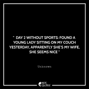 Day 2 without sports: Found a young lady sitting on my couch yesterday. Apparently she’s my wife. She seems nice.