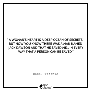 A woman’s heart is a deep ocean of secrets. But now you know there was a man named Jack Dawson and that he saved me… in every way that a person can be saved