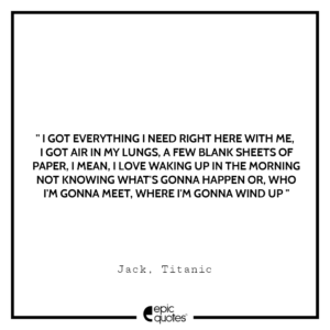 I got everything I need right here with me. I got air in my lungs, a few blank sheets of paper. I mean, I love waking up in the morning not knowing what’s gonna happen or, who I’m gonna meet, where I’m gonna wind up