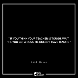 If you think your teacher is tough, wait ’til you get a boss. He doesn’t have tenure