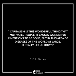 Capitalism is this wonderful thing that motivates people, it causes wonderful inventions to be done. But in this area of diseases of the world at large, it’s really let us down