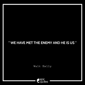 We have met the enemy and he is us. – Walt Kelly
