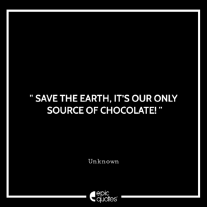 Save the Earth, it’s our only source of chocolate!