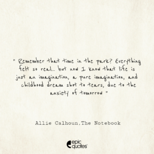 Remember that time in the park? Everything felt so real… but now I know that life is just an imagination, a pure imagination, and childhood dream shot to tears, due to the anxiety of tomorrow; Allie Calhoun