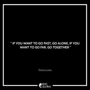 If you want to go fast, go alone. If you want to go far, go together