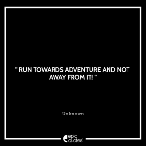 Run towards adventure and not away from it!