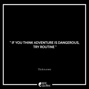 If you think adventure is dangerous, try routine