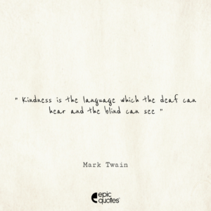 Kindness is the language which the deaf can hear and the blind can see