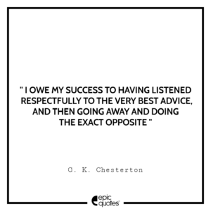 I owe my success to having listened respectfully to the very best advice, and then going away and doing the exact opposite