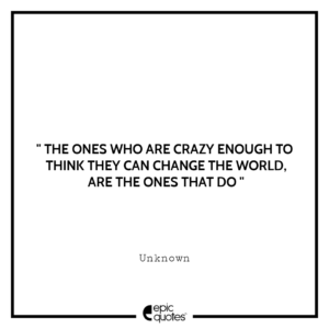 The ones who are crazy enough to think they can change the world, are the ones that do